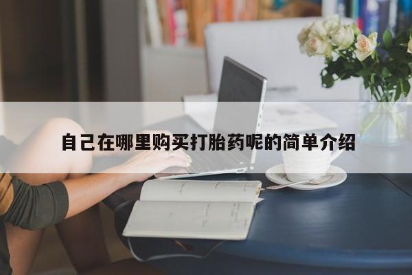 于田县附近打胎药私人店自己在哪里购买打胎药呢的简单介绍