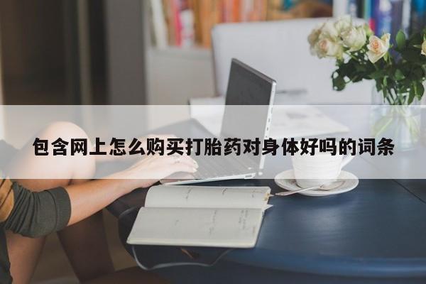 于田县附近打胎药私人店包含网上怎么购买打胎药对身体好吗的词条