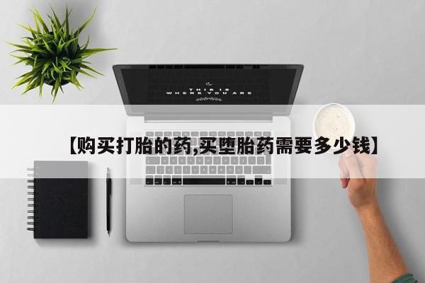于田县附近打胎药私人店【购买打胎的药,买堕胎药需要多少钱】