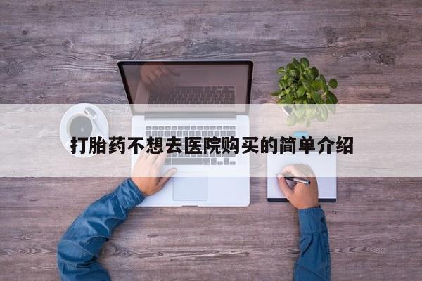 于田县附近打胎药私人店打胎药不想去医院购买的简单介绍